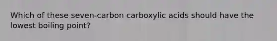 Which of these seven-carbon carboxylic acids should have the lowest boiling point?