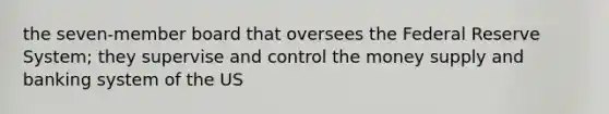 the seven-member board that oversees the Federal Reserve System; they supervise and control the money supply and banking system of the US