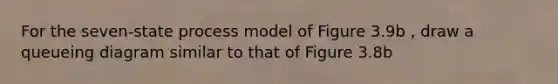 For the seven-state process model of Figure 3.9b , draw a queueing diagram similar to that of Figure 3.8b