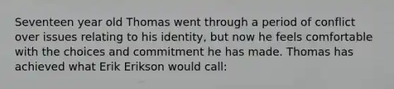 Seventeen year old Thomas went through a period of conflict over issues relating to his identity, but now he feels comfortable with the choices and commitment he has made. Thomas has achieved what Erik Erikson would call: