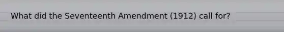 What did the Seventeenth Amendment (1912) call for?