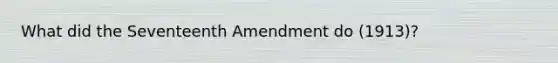 What did the Seventeenth Amendment do (1913)?