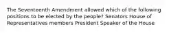 The Seventeenth Amendment allowed which of the following positions to be elected by the people? Senators House of Representatives members President Speaker of the House