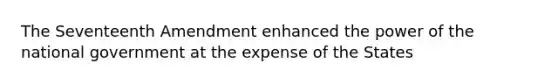 The Seventeenth Amendment enhanced the power of the national government at the expense of the States