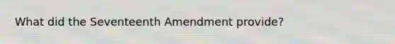 What did the Seventeenth Amendment provide?