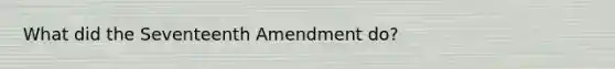 What did the Seventeenth Amendment do?