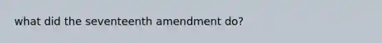 what did the seventeenth amendment do?