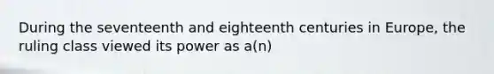 During the seventeenth and eighteenth centuries in Europe, the ruling class viewed its power as a(n)