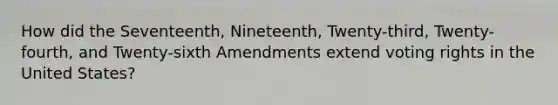 How did the Seventeenth, Nineteenth, Twenty-third, Twenty-fourth, and Twenty-sixth Amendments extend voting rights in the United States?