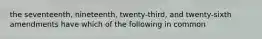 the seventeenth, nineteenth, twenty-third, and twenty-sixth amendments have which of the following in common