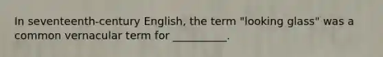 In seventeenth-century English, the term "looking glass" was a common vernacular term for __________.
