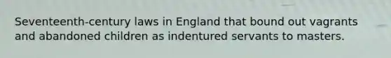 Seventeenth-century laws in England that bound out vagrants and abandoned children as indentured servants to masters.