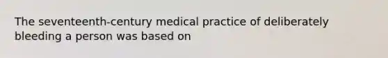 The seventeenth-century medical practice of deliberately bleeding a person was based on