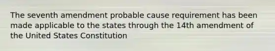 The seventh amendment probable cause requirement has been made applicable to the states through the 14th amendment of the United States Constitution