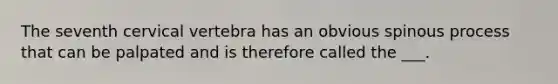 The seventh cervical vertebra has an obvious spinous process that can be palpated and is therefore called the ___.