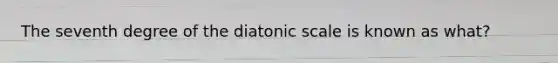 The seventh degree of the diatonic scale is known as what?