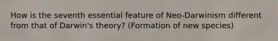 How is the seventh essential feature of Neo-Darwinism different from that of Darwin's theory? (Formation of new species)