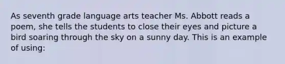 As seventh grade language arts teacher Ms. Abbott reads a poem, she tells the students to close their eyes and picture a bird soaring through the sky on a sunny day. This is an example of using: