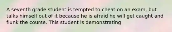 A seventh grade student is tempted to cheat on an exam, but talks himself out of it because he is afraid he will get caught and flunk the course. This student is demonstrating