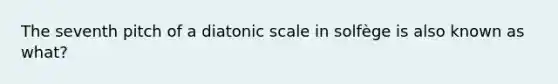 The seventh pitch of a diatonic scale in solfège is also known as what?