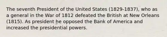 The seventh President of the United States (1829-1837), who as a general in the War of 1812 defeated the British at New Orleans (1815). As president he opposed the Bank of America and increased the presidential powers.