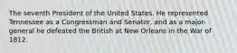 The seventh President of the United States. He represented Tennessee as a Congressman and Senator, and as a major-general he defeated the British at New Orleans in the War of 1812.