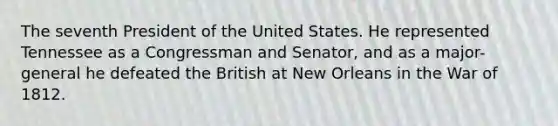 The seventh President of the United States. He represented Tennessee as a Congressman and Senator, and as a major-general he defeated the British at New Orleans in the War of 1812.