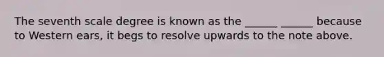 The seventh scale degree is known as the ______ ______ because to Western ears, it begs to resolve upwards to the note above.