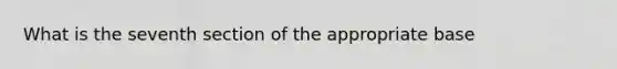 What is the seventh section of the appropriate base