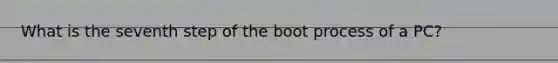 What is the seventh step of the boot process of a PC?