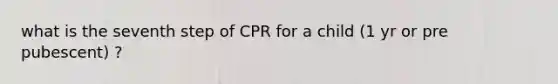 what is the seventh step of CPR for a child (1 yr or pre pubescent) ?