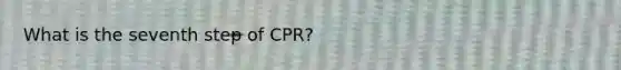 What is the seventh step of CPR?