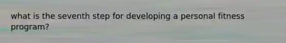 what is the seventh step for developing a personal fitness program?