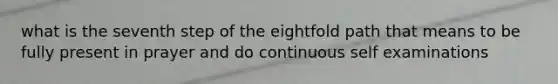 what is the seventh step of the eightfold path that means to be fully present in prayer and do continuous self examinations