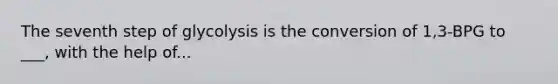 The seventh step of glycolysis is the conversion of 1,3-BPG to ___, with the help of...