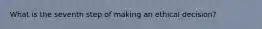 What is the seventh step of making an ethical decision?