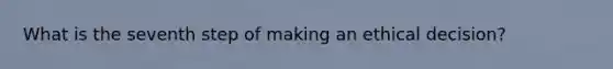 What is the seventh step of making an ethical decision?