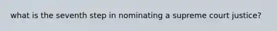 what is the seventh step in nominating a supreme court justice?