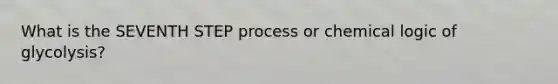 What is the SEVENTH STEP process or chemical logic of glycolysis?