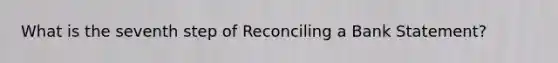 What is the seventh step of Reconciling a Bank Statement?