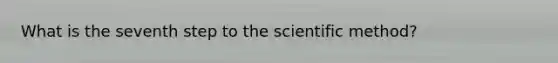 What is the seventh step to <a href='https://www.questionai.com/knowledge/koXrTCHtT5-the-scientific-method' class='anchor-knowledge'>the scientific method</a>?