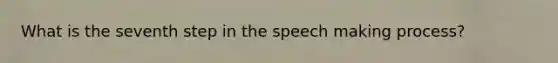 What is the seventh step in the speech making process?