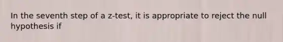 In the seventh step of a z-test, it is appropriate to reject the null hypothesis if