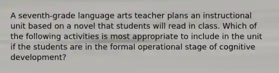 A seventh-grade language arts teacher plans an instructional unit based on a novel that students will read in class. Which of the following activities is most appropriate to include in the unit if the students are in the formal operational stage of cognitive development?