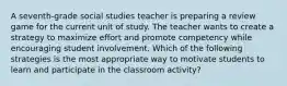 A seventh-grade social studies teacher is preparing a review game for the current unit of study. The teacher wants to create a strategy to maximize effort and promote competency while encouraging student involvement. Which of the following strategies is the most appropriate way to motivate students to learn and participate in the classroom activity?