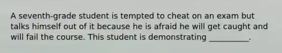 A seventh-grade student is tempted to cheat on an exam but talks himself out of it because he is afraid he will get caught and will fail the course. This student is demonstrating __________.