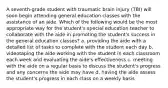 A seventh-grade student with traumatic brain injury (TBI) will soon begin attending general education classes with the assistance of an aide. Which of the following would be the most appropriate way for the student's special education teacher to collaborate with the aide in promoting the student's success in the general education classes? a. providing the aide with a detailed list of tasks to complete with the student each day b. videotaping the aide working with the student in each classroom each week and evaluating the aide's effectiveness c. meeting with the aide on a regular basis to discuss the student's progress and any concerns the aide may have d. having the aide assess the student's progress in each class on a weekly basis