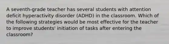 A seventh-grade teacher has several students with attention deficit hyperactivity disorder (ADHD) in the classroom. Which of the following strategies would be most effective for the teacher to improve students' initiation of tasks after entering the classroom?