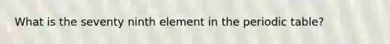 What is the seventy ninth element in <a href='https://www.questionai.com/knowledge/kIrBULvFQz-the-periodic-table' class='anchor-knowledge'>the periodic table</a>?