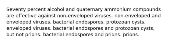 Seventy percent alcohol and quaternary ammonium compounds are effective against non-enveloped viruses. non-enveloped and enveloped viruses. bacterial endospores. protozoan cysts. enveloped viruses. bacterial endospores and protozoan cysts, but not prions. bacterial endospores and prions. prions.